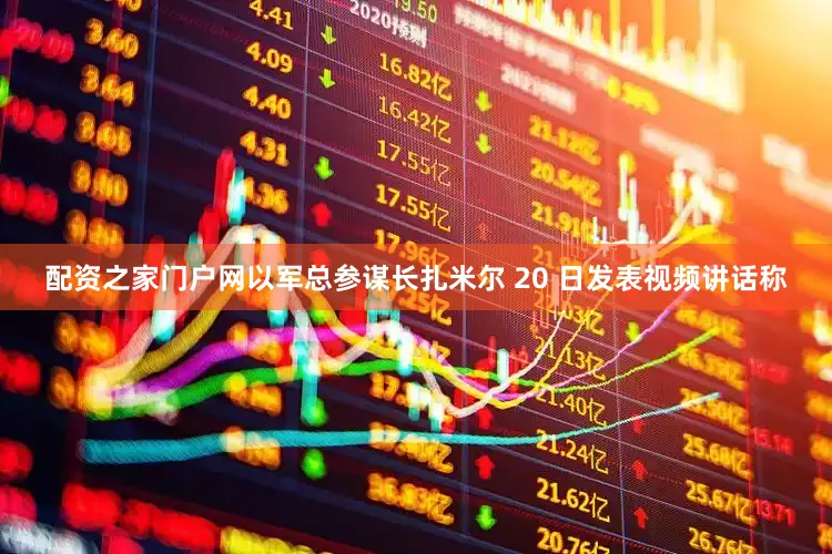 配资之家门户网以军总参谋长扎米尔 20 日发表视频讲话称