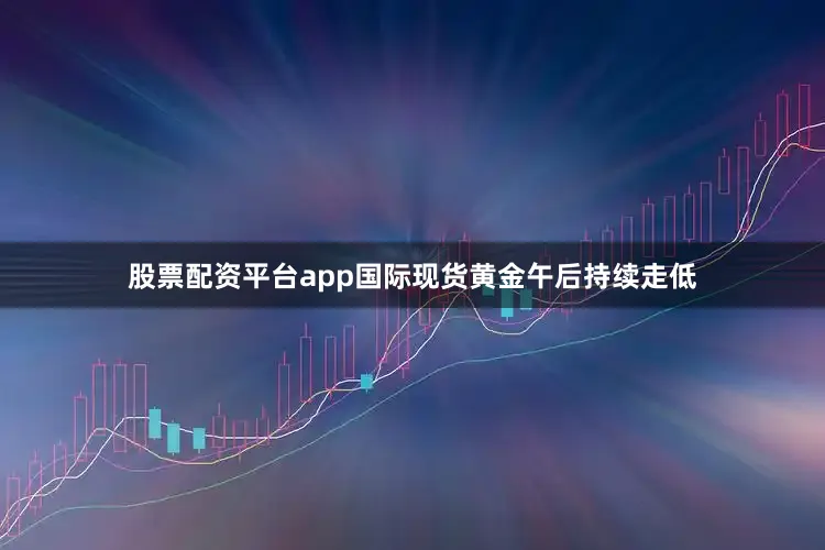 股票配资平台app国际现货黄金午后持续走低