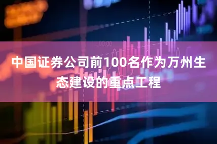 中国证券公司前100名作为万州生态建设的重点工程