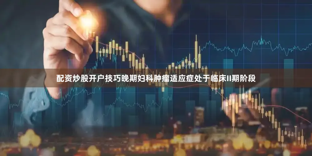 配资炒股开户技巧晚期妇科肿瘤适应症处于临床II期阶段