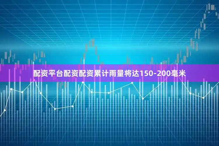 配资平台配资配资累计雨量将达150-200毫米