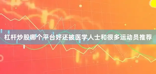 杠杆炒股哪个平台好还被医学人士和很多运动员推荐