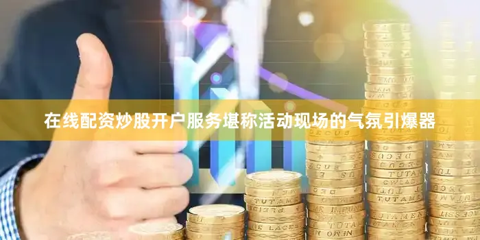 在线配资炒股开户服务堪称活动现场的气氛引爆器