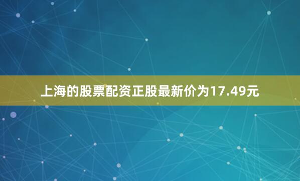 上海的股票配资正股最新价为17.49元