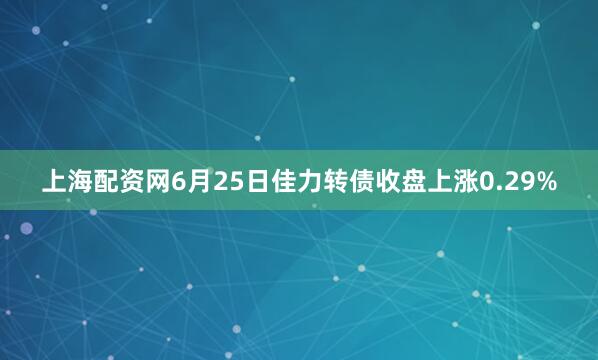 上海配资网6月25日佳力转债收盘上涨0.29%