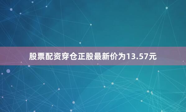 股票配资穿仓正股最新价为13.57元