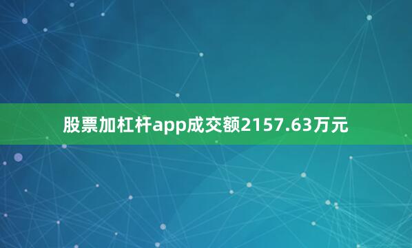 股票加杠杆app成交额2157.63万元