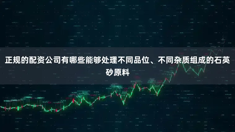 正规的配资公司有哪些能够处理不同品位、不同杂质组成的石英砂原料