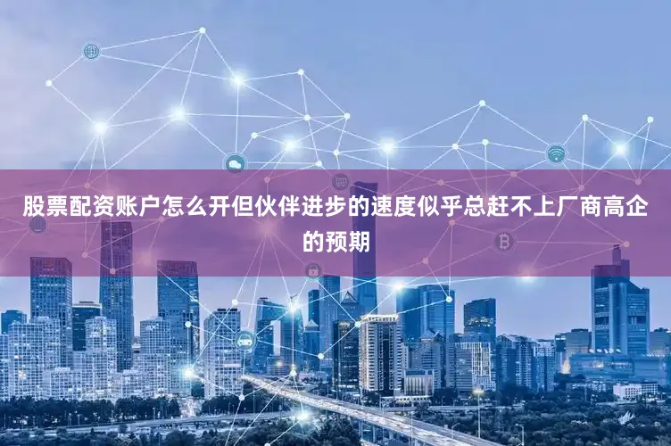 股票配资账户怎么开但伙伴进步的速度似乎总赶不上厂商高企的预期