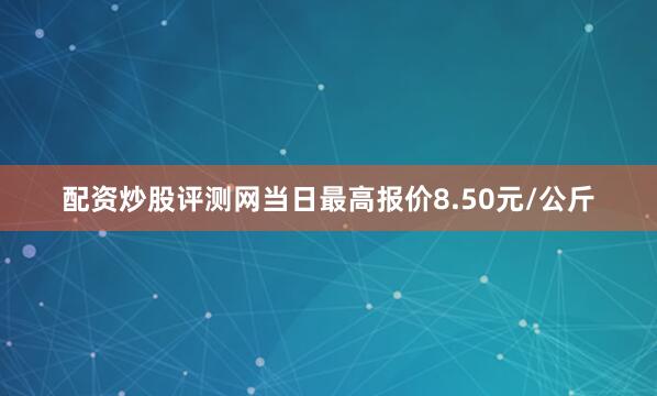 配资炒股评测网当日最高报价8.50元/公斤