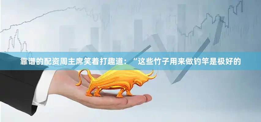 靠谱的配资周主席笑着打趣道：“这些竹子用来做钓竿是极好的