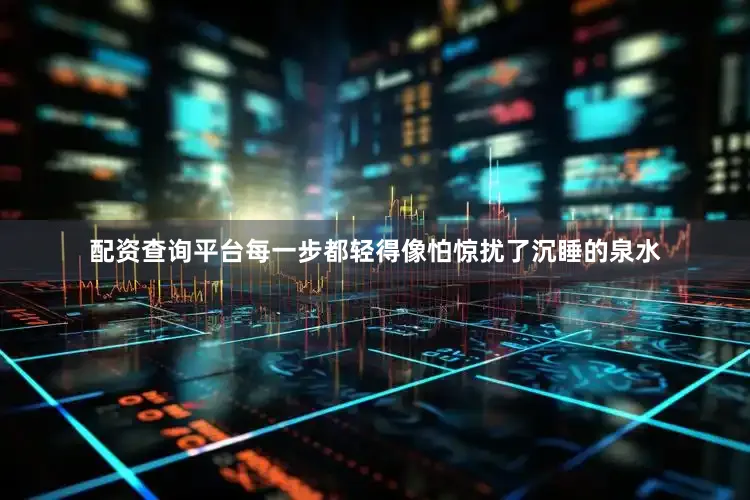 配资查询平台每一步都轻得像怕惊扰了沉睡的泉水
