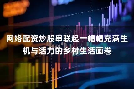 网络配资炒股串联起一幅幅充满生机与活力的乡村生活画卷