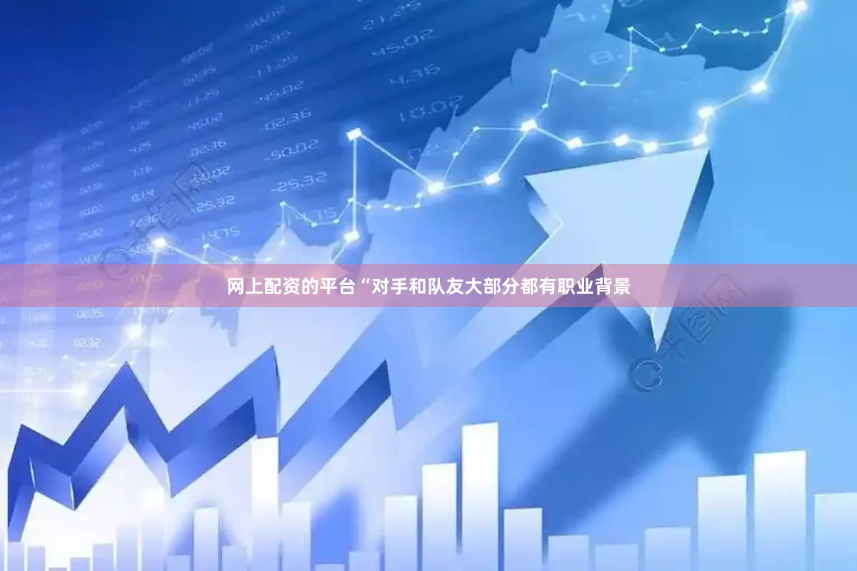 网上配资的平台“对手和队友大部分都有职业背景