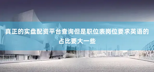 真正的实盘配资平台查询但是职位表岗位要求英语的占比要大一些
