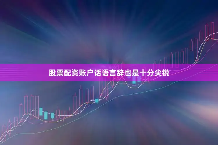 股票配资账户话语言辞也是十分尖锐