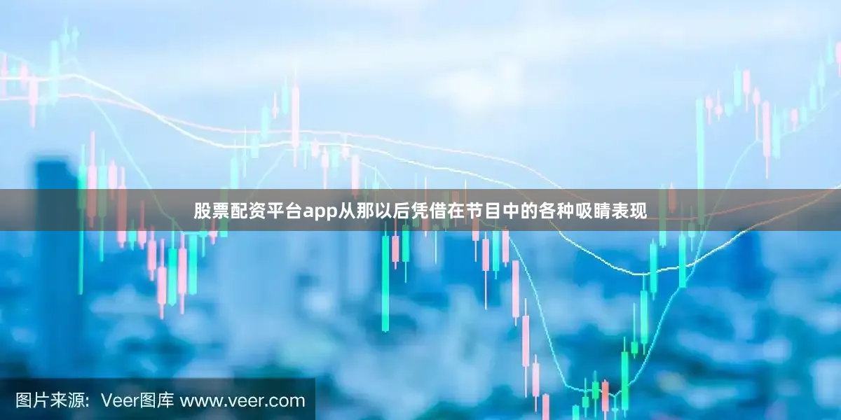 股票配资平台app从那以后凭借在节目中的各种吸睛表现