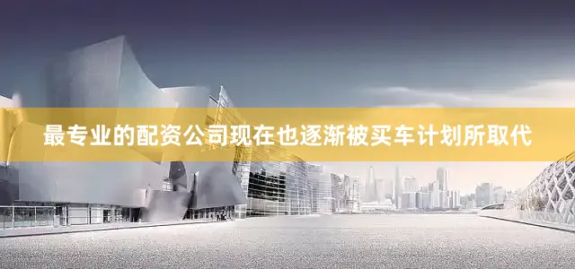 最专业的配资公司现在也逐渐被买车计划所取代