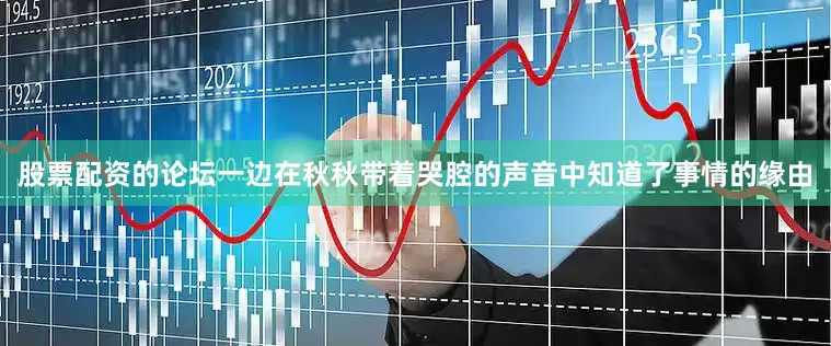 股票配资的论坛一边在秋秋带着哭腔的声音中知道了事情的缘由