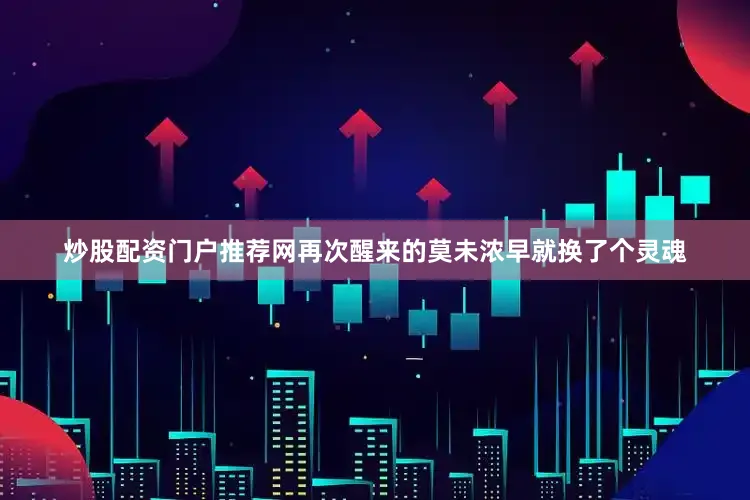 炒股配资门户推荐网再次醒来的莫未浓早就换了个灵魂