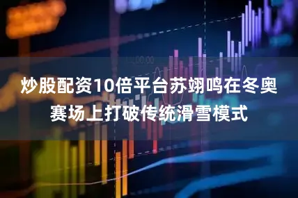 炒股配资10倍平台苏翊鸣在冬奥赛场上打破传统滑雪模式