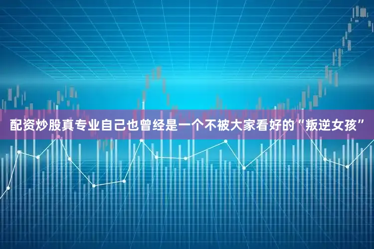 配资炒股真专业自己也曾经是一个不被大家看好的“叛逆女孩”