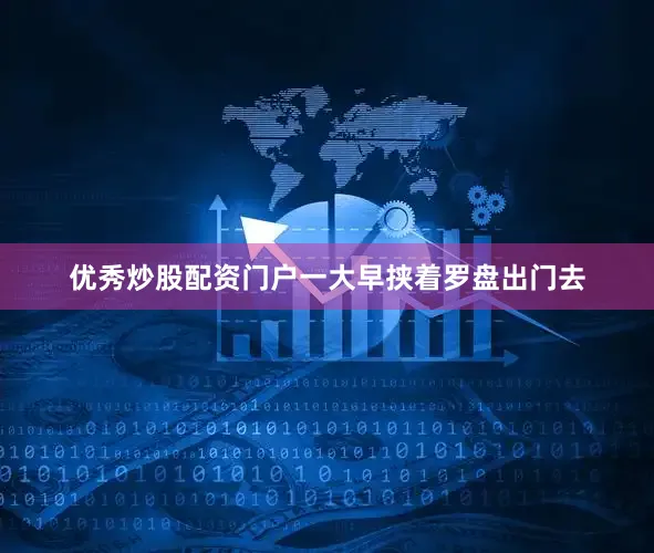 优秀炒股配资门户一大早挟着罗盘出门去