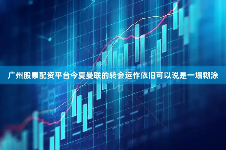 广州股票配资平台今夏曼联的转会运作依旧可以说是一塌糊涂