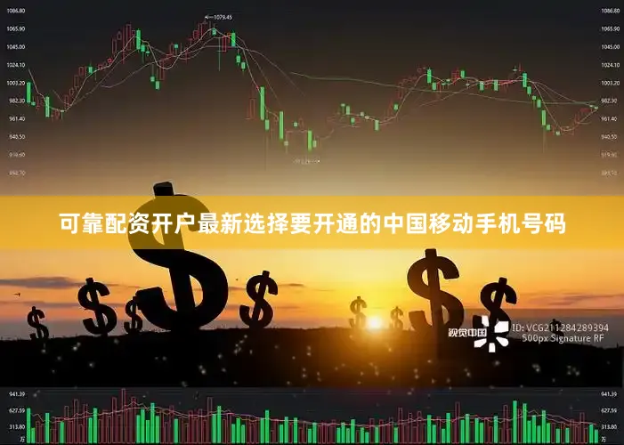 可靠配资开户最新选择要开通的中国移动手机号码