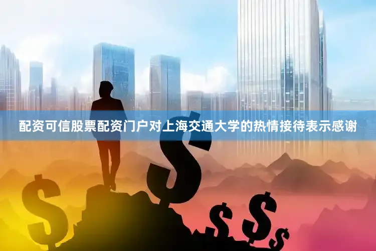 配资可信股票配资门户对上海交通大学的热情接待表示感谢