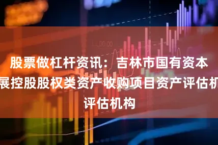 股票做杠杆资讯：吉林市国有资本发展控股股权类资产收购项目资产评估机构