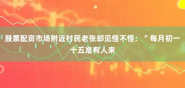 股票配资市场附近村民老张却见怪不怪：＂每月初一十五准有人来