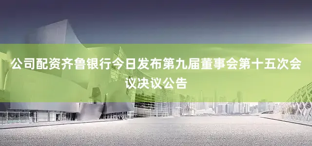 公司配资齐鲁银行今日发布第九届董事会第十五次会议决议公告