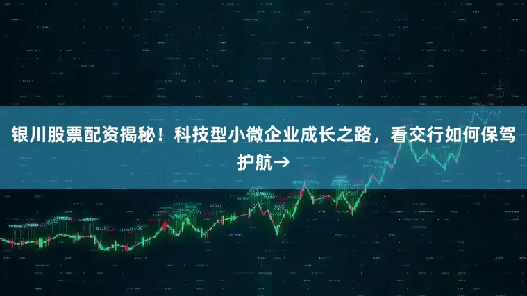 银川股票配资揭秘！科技型小微企业成长之路，看交行如何保驾护航→