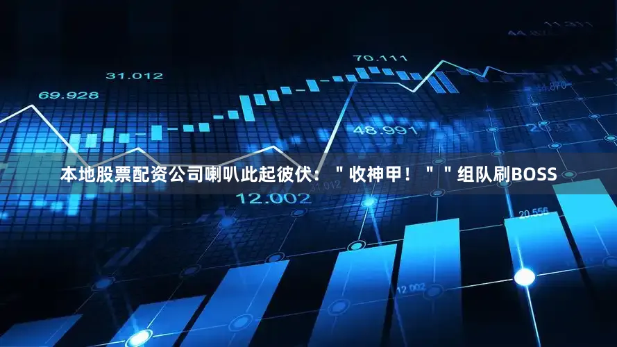 本地股票配资公司喇叭此起彼伏：＂收神甲！＂＂组队刷BOSS