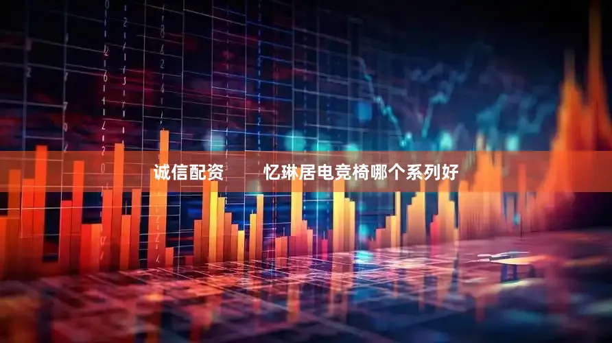 诚信配资        忆琳居电竞椅哪个系列好