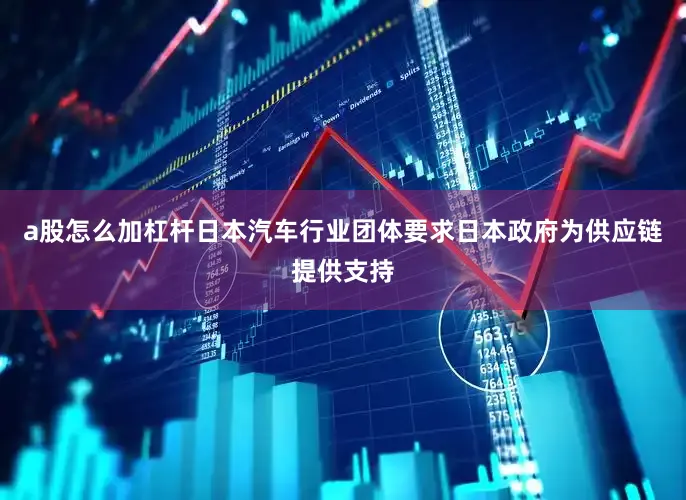a股怎么加杠杆日本汽车行业团体要求日本政府为供应链提供支持