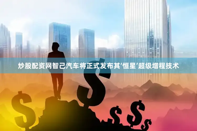 炒股配资网智己汽车将正式发布其‘恒星’超级增程技术