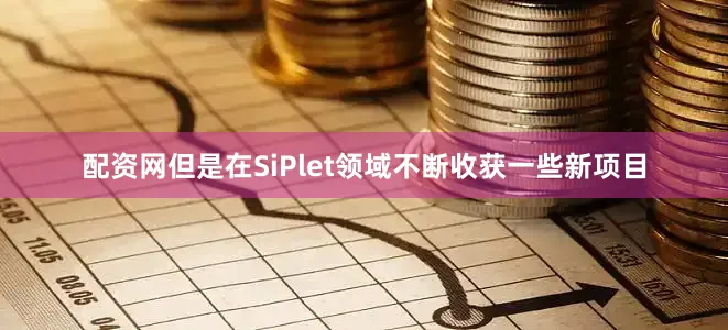 配资网但是在SiPlet领域不断收获一些新项目