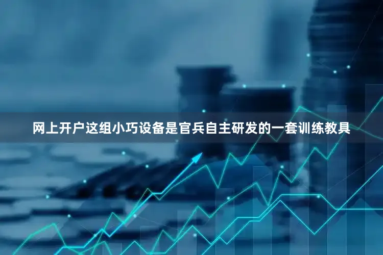 网上开户这组小巧设备是官兵自主研发的一套训练教具
