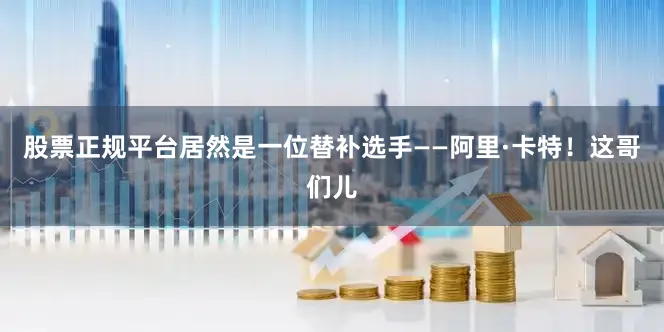 股票正规平台居然是一位替补选手——阿里·卡特！这哥们儿