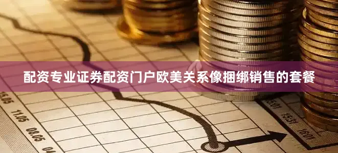 配资专业证券配资门户欧美关系像捆绑销售的套餐