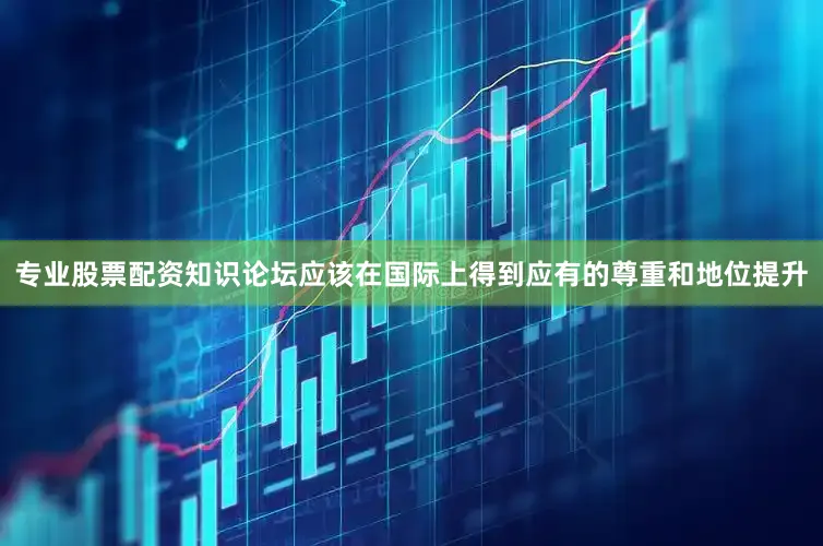 专业股票配资知识论坛应该在国际上得到应有的尊重和地位提升