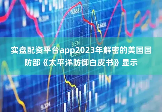 实盘配资平台app2023年解密的美国国防部《太平洋防御白皮书》显示