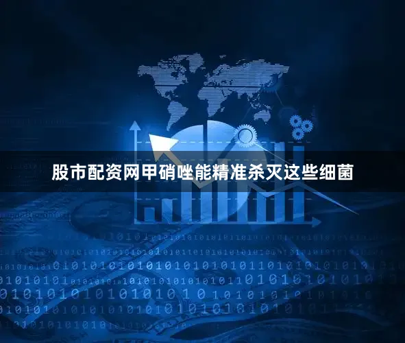 股市配资网甲硝唑能精准杀灭这些细菌