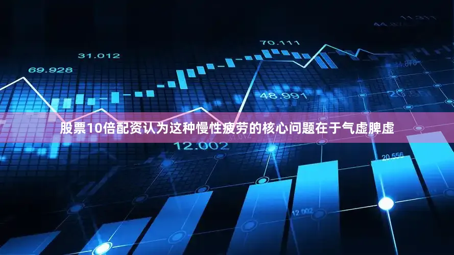 股票10倍配资认为这种慢性疲劳的核心问题在于气虚脾虚