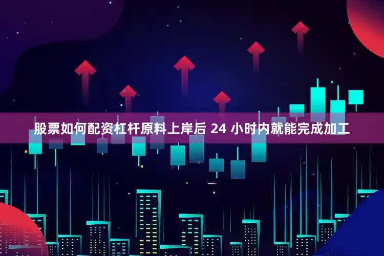 股票如何配资杠杆原料上岸后 24 小时内就能完成加工
