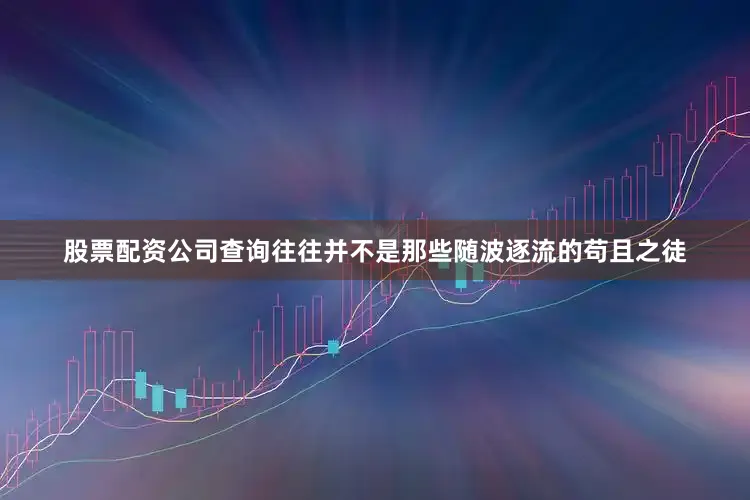 股票配资公司查询往往并不是那些随波逐流的苟且之徒