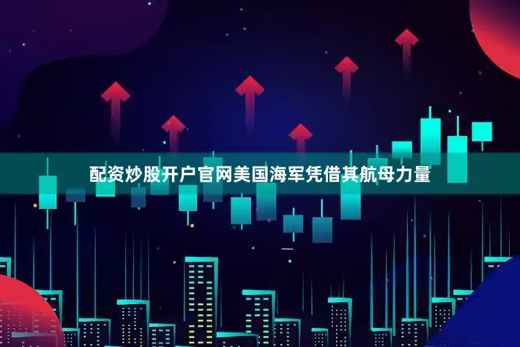 配资炒股开户官网美国海军凭借其航母力量