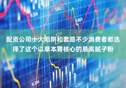 配资公司十大陷阱和套路不少消费者都选择了这个以草本胃核心的易高腻子粉